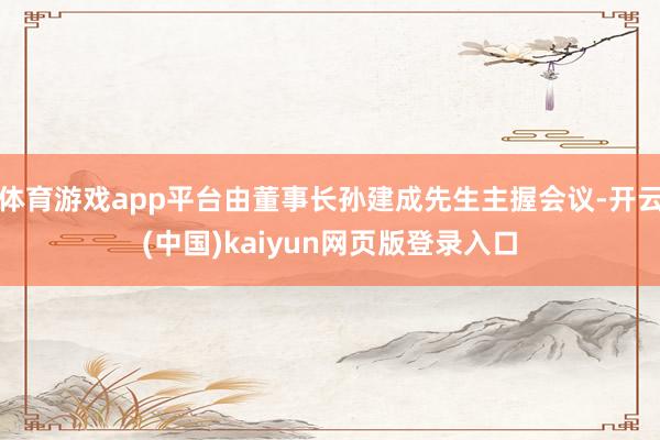 体育游戏app平台由董事长孙建成先生主握会议-开云(中国)kaiyun网页版登录入口