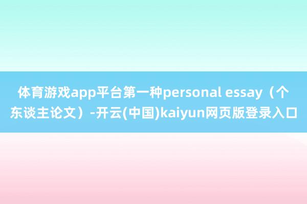 体育游戏app平台第一种personal essay（个东谈主论文）-开云(中国)kaiyun网页版登录入口