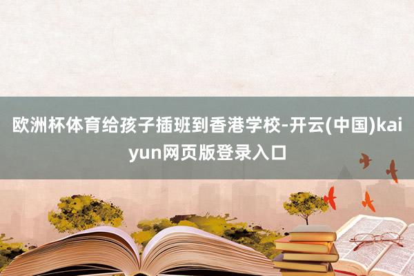 欧洲杯体育给孩子插班到香港学校-开云(中国)kaiyun网页版登录入口