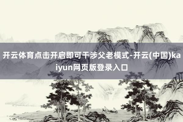 开云体育点击开启即可干涉父老模式-开云(中国)kaiyun网页版登录入口