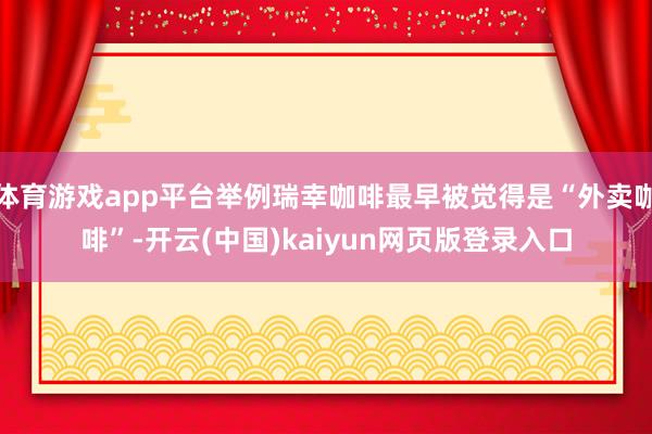 体育游戏app平台举例瑞幸咖啡最早被觉得是“外卖咖啡”-开云(中国)kaiyun网页版登录入口
