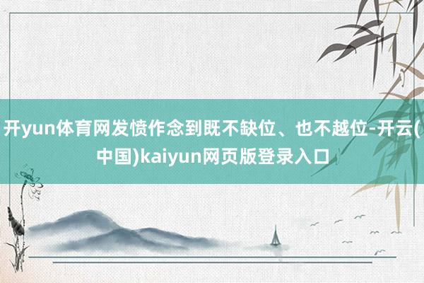 开yun体育网发愤作念到既不缺位、也不越位-开云(中国)kaiyun网页版登录入口
