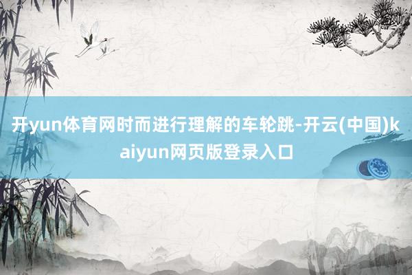 开yun体育网时而进行理解的车轮跳-开云(中国)kaiyun网页版登录入口