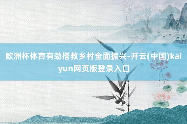 欧洲杯体育有劲搭救乡村全面振兴-开云(中国)kaiyun网页版登录入口