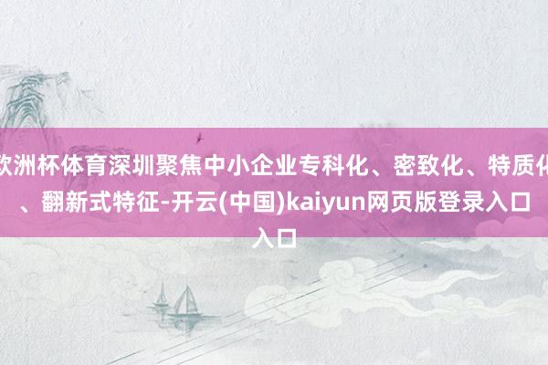 欧洲杯体育深圳聚焦中小企业专科化、密致化、特质化、翻新式特征-开云(中国)kaiyun网页版登录入口