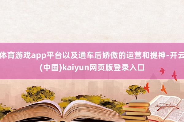 体育游戏app平台以及通车后娇傲的运营和提神-开云(中国)kaiyun网页版登录入口