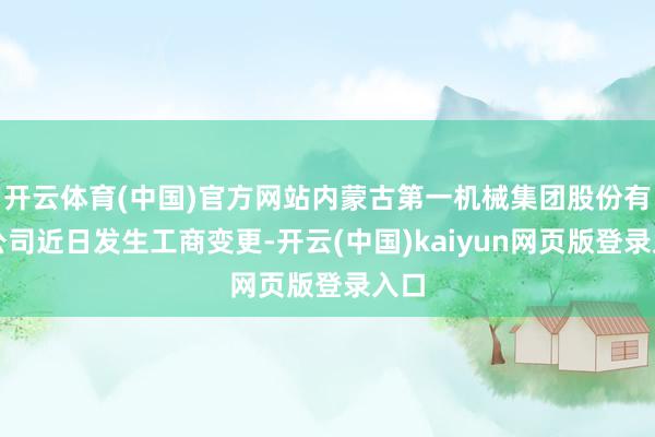 开云体育(中国)官方网站内蒙古第一机械集团股份有限公司近日发生工商变更-开云(中国)kaiyun网页版登录入口