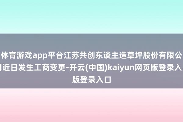 体育游戏app平台江苏共创东谈主造草坪股份有限公司近日发生工商变更-开云(中国)kaiyun网页版登录入口