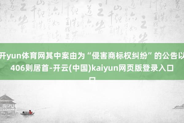 开yun体育网其中案由为“侵害商标权纠纷”的公告以406则居首-开云(中国)kaiyun网页版登录入口