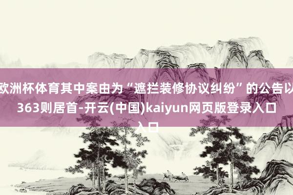 欧洲杯体育其中案由为“遮拦装修协议纠纷”的公告以363则居首-开云(中国)kaiyun网页版登录入口
