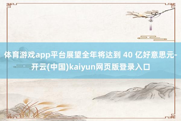 体育游戏app平台展望全年将达到 40 亿好意思元-开云(中国)kaiyun网页版登录入口