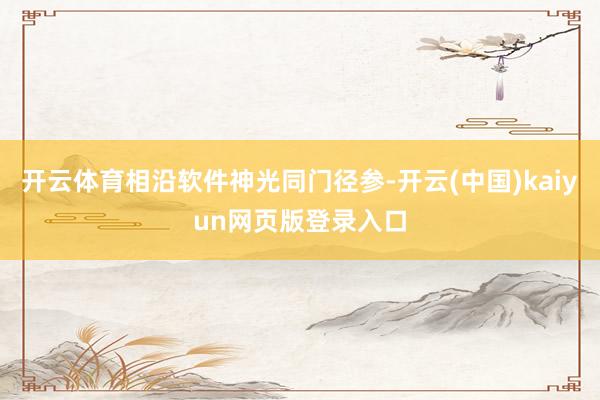 开云体育相沿软件神光同门径参-开云(中国)kaiyun网页版登录入口
