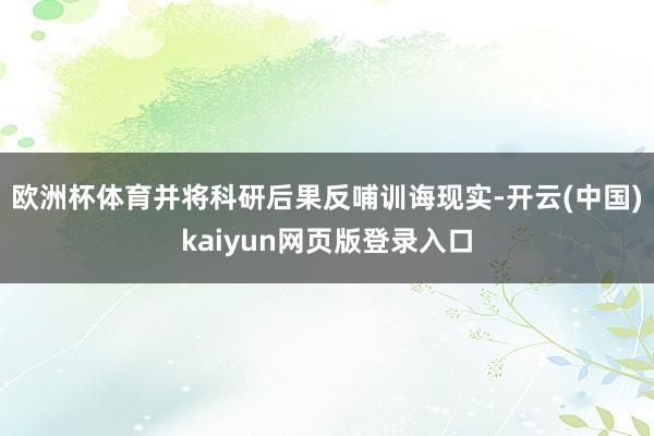 欧洲杯体育并将科研后果反哺训诲现实-开云(中国)kaiyun网页版登录入口