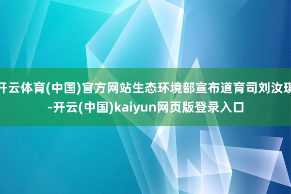 开云体育(中国)官方网站生态环境部宣布道育司刘汝琪-开云(中国)kaiyun网页版登录入口