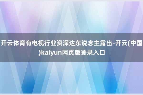 开云体育有电视行业资深达东说念主露出-开云(中国)kaiyun网页版登录入口