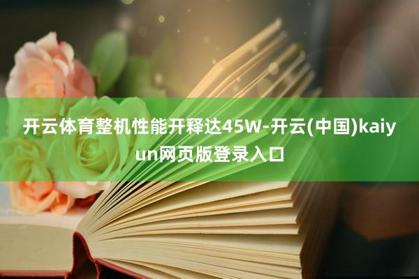 开云体育整机性能开释达45W-开云(中国)kaiyun网页版登录入口