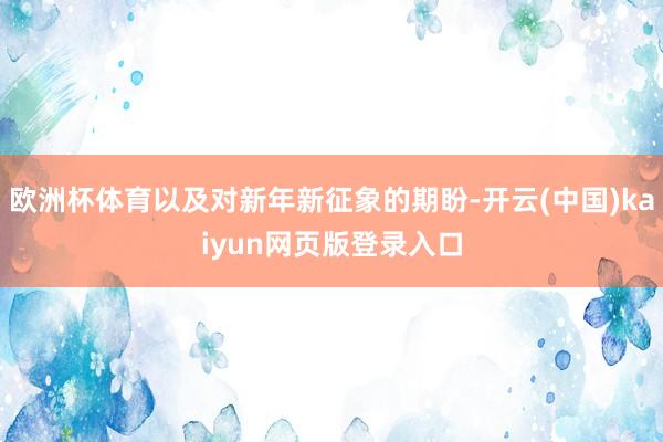 欧洲杯体育以及对新年新征象的期盼-开云(中国)kaiyun网页版登录入口