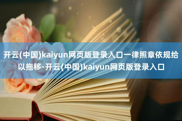开云(中国)kaiyun网页版登录入口一律照章依规给以拖移-开云(中国)kaiyun网页版登录入口
