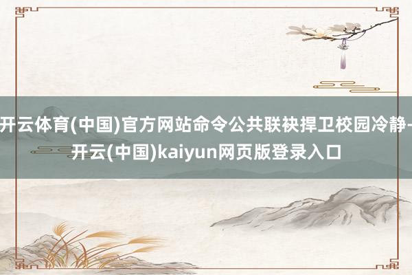 开云体育(中国)官方网站命令公共联袂捍卫校园冷静-开云(中国)kaiyun网页版登录入口
