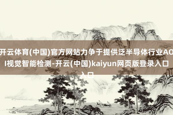 开云体育(中国)官方网站力争于提供泛半导体行业AOI视觉智能检测-开云(中国)kaiyun网页版登录入口