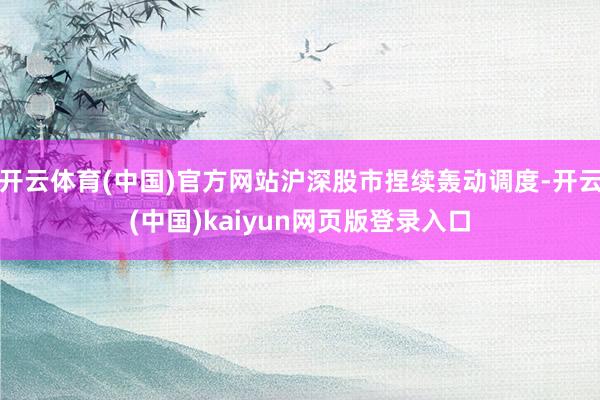 开云体育(中国)官方网站沪深股市捏续轰动调度-开云(中国)kaiyun网页版登录入口