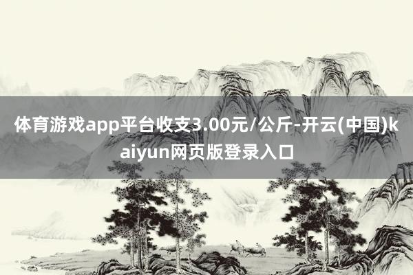 体育游戏app平台收支3.00元/公斤-开云(中国)kaiyun网页版登录入口
