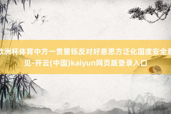 欧洲杯体育中方一贯矍铄反对好意思方泛化国度安全意见-开云(中国)kaiyun网页版登录入口