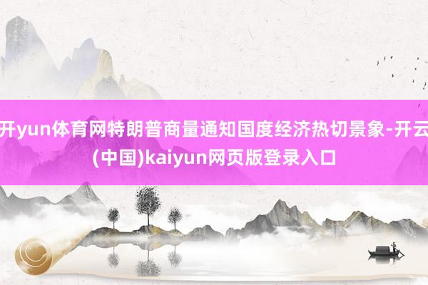 开yun体育网特朗普商量通知国度经济热切景象-开云(中国)kaiyun网页版登录入口