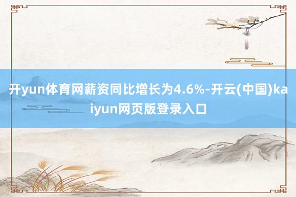 开yun体育网薪资同比增长为4.6%-开云(中国)kaiyun网页版登录入口
