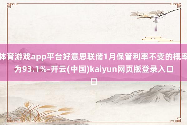 体育游戏app平台好意思联储1月保管利率不变的概率为93.1%-开云(中国)kaiyun网页版登录入口
