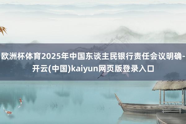欧洲杯体育2025年中国东谈主民银行责任会议明确-开云(中国)kaiyun网页版登录入口