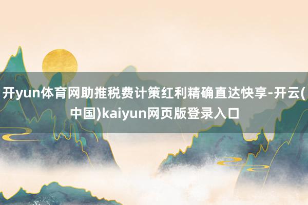 开yun体育网助推税费计策红利精确直达快享-开云(中国)kaiyun网页版登录入口