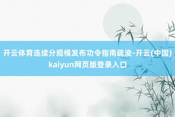 开云体育连续分规模发布功令指南疏浚-开云(中国)kaiyun网页版登录入口