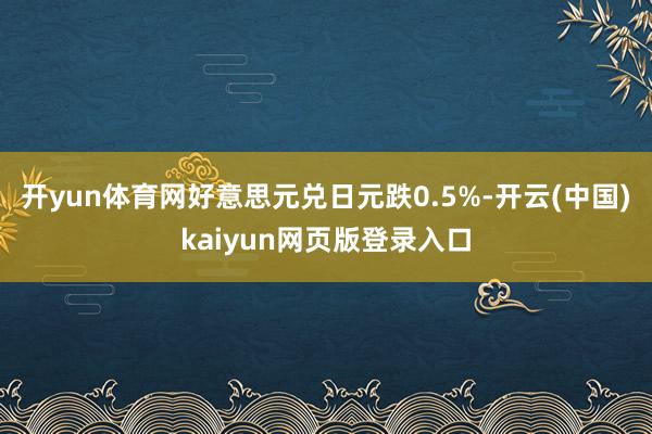 开yun体育网好意思元兑日元跌0.5%-开云(中国)kaiyun网页版登录入口