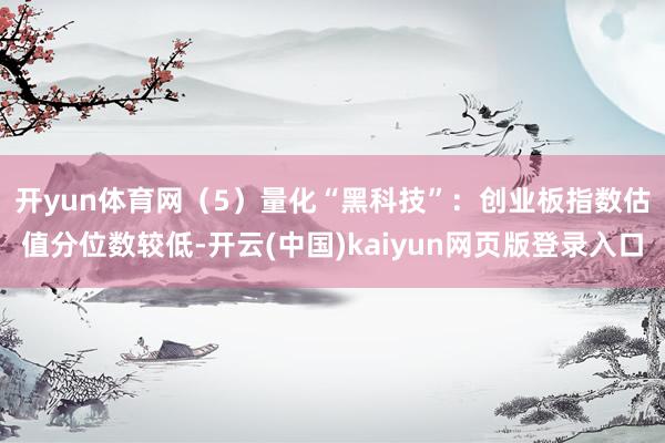 开yun体育网　　（5）量化“黑科技”：创业板指数估值分位数较低-开云(中国)kaiyun网页版登录入口