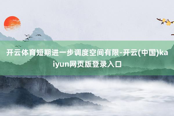 开云体育　　短期进一步调度空间有限-开云(中国)kaiyun网页版登录入口
