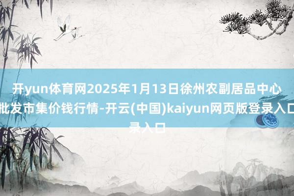 开yun体育网2025年1月13日徐州农副居品中心批发市集价钱行情-开云(中国)kaiyun网页版登录入口