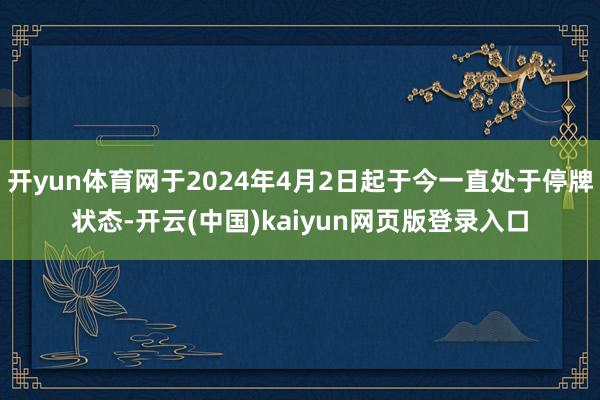 开yun体育网于2024年4月2日起于今一直处于停牌状态-开云(中国)kaiyun网页版登录入口