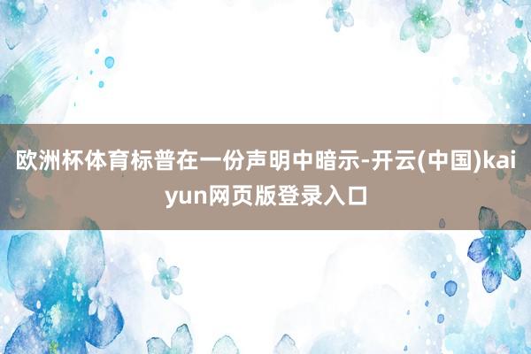 欧洲杯体育标普在一份声明中暗示-开云(中国)kaiyun网页版登录入口