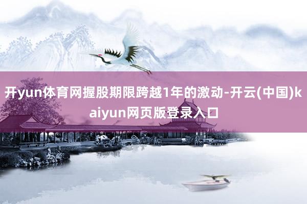 开yun体育网握股期限跨越1年的激动-开云(中国)kaiyun网页版登录入口