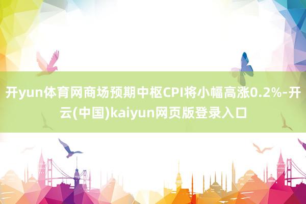 开yun体育网商场预期中枢CPI将小幅高涨0.2%-开云(中国)kaiyun网页版登录入口