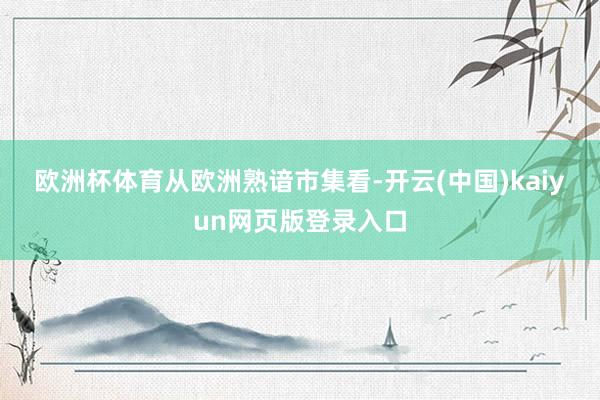 欧洲杯体育　　从欧洲熟谙市集看-开云(中国)kaiyun网页版登录入口