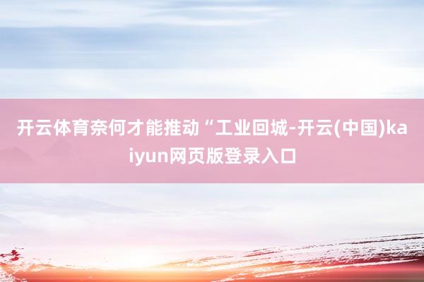 开云体育　　奈何才能推动“工业回城-开云(中国)kaiyun网页版登录入口