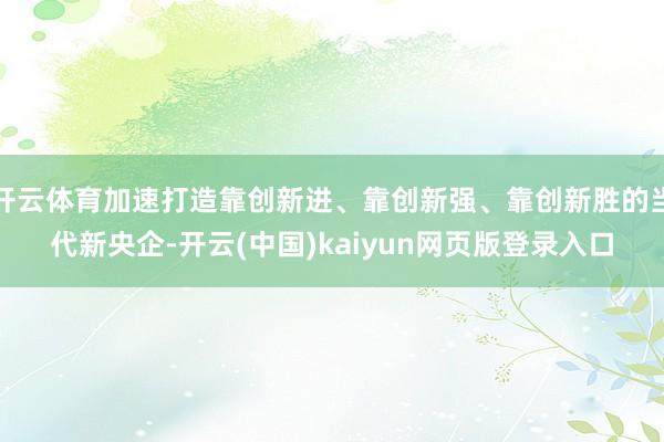 开云体育加速打造靠创新进、靠创新强、靠创新胜的当代新央企-开云(中国)kaiyun网页版登录入口