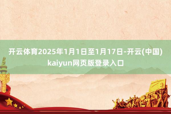 开云体育　　2025年1月1日至1月17日-开云(中国)kaiyun网页版登录入口