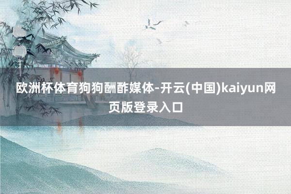 欧洲杯体育狗狗酬酢媒体-开云(中国)kaiyun网页版登录入口
