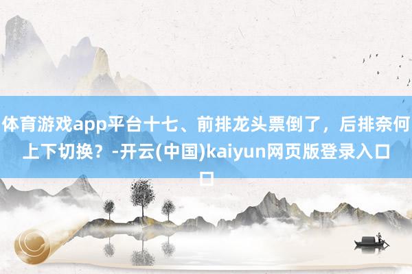 体育游戏app平台十七、前排龙头票倒了，后排奈何上下切换？-开云(中国)kaiyun网页版登录入口
