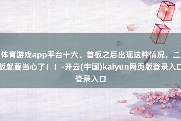 体育游戏app平台十六、首板之后出现这种情况，二板就要当心了！！-开云(中国)kaiyun网页版登录入口