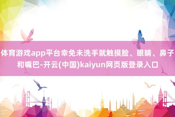 体育游戏app平台幸免未洗手就触摸脸、眼睛、鼻子和嘴巴-开云(中国)kaiyun网页版登录入口