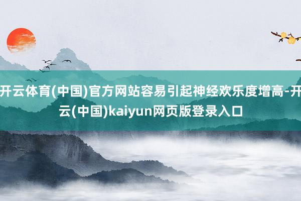 开云体育(中国)官方网站容易引起神经欢乐度增高-开云(中国)kaiyun网页版登录入口